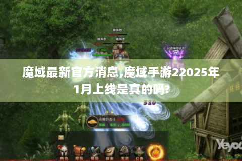 魔域最新官方消息,魔域手游22025年1月上线是真的吗?