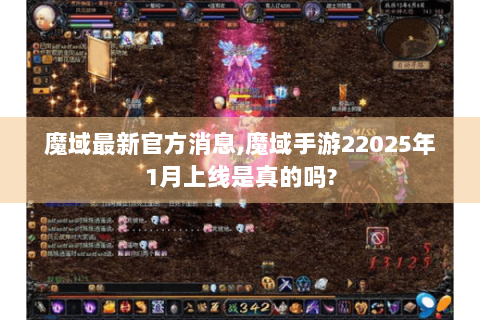 魔域最新官方消息,魔域手游22025年1月上线是真的吗?