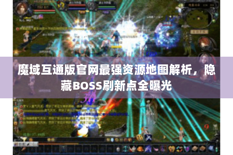 魔域互通版官网最强资源地图解析，隐藏BOSS刷新点全曝光