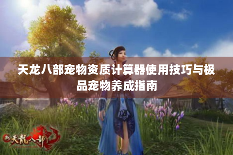 天龙八部宠物资质计算器使用技巧与极品宠物养成指南