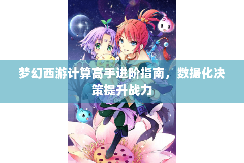 梦幻西游计算高手进阶指南，数据化决策提升战力