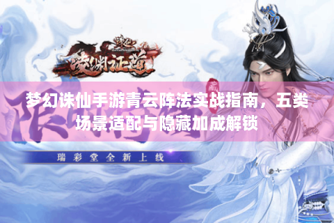 梦幻诛仙手游青云阵法实战指南，五类场景适配与隐藏加成解锁