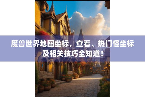 魔兽世界地图坐标，查看、热门怪坐标及相关技巧全知道！