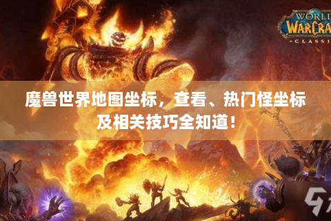 魔兽世界地图坐标，查看、热门怪坐标及相关技巧全知道！