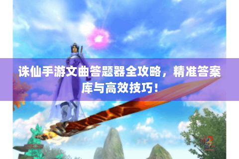 诛仙手游文曲答题器全攻略，精准答案库与高效技巧！
