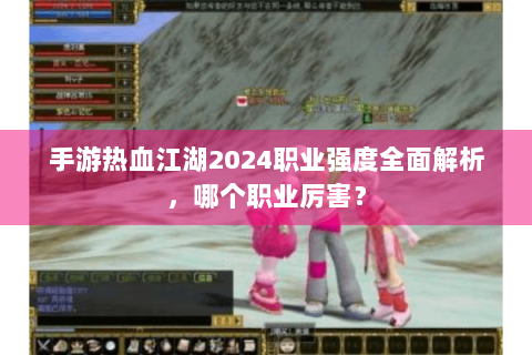 手游热血江湖2024职业强度全面解析，哪个职业厉害？