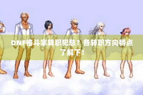 DNF格斗家转职犯愁？各转职方向特点了解下！