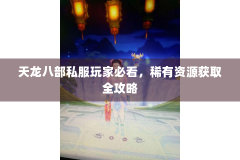 天龙八部私服玩家必看，稀有资源获取全攻略