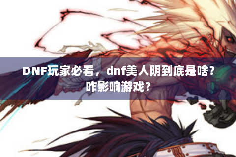 DNF玩家必看，dnf美人阴到底是啥？咋影响游戏？