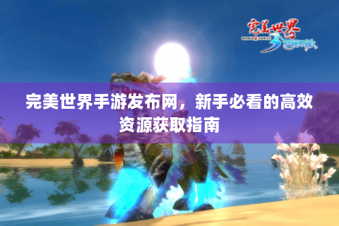 完美世界手游发布网，新手必看的高效资源获取指南
