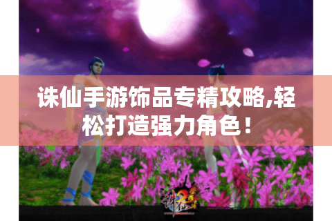 诛仙手游饰品专精攻略,轻松打造强力角色！