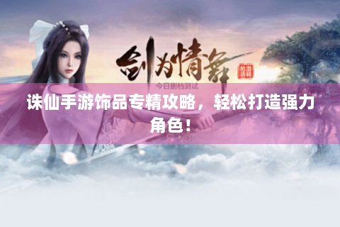 诛仙手游饰品专精攻略，轻松打造强力角色！