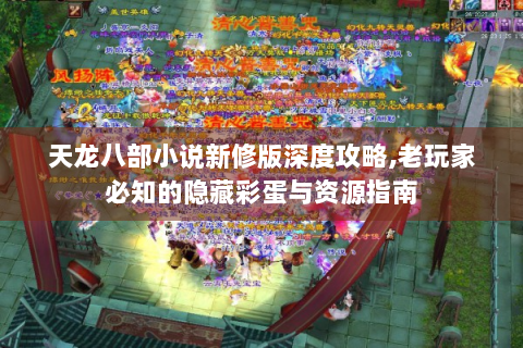 天龙八部小说新修版深度攻略，老玩家必知的隐藏彩蛋与资源指南