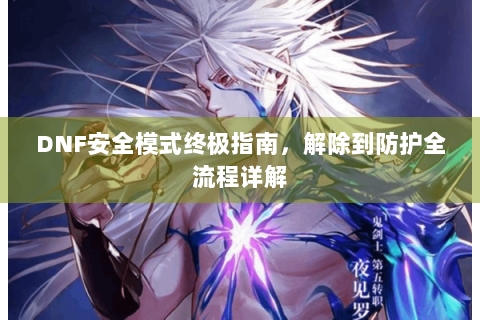 DNF安全模式终极指南，解除到防护全流程详解