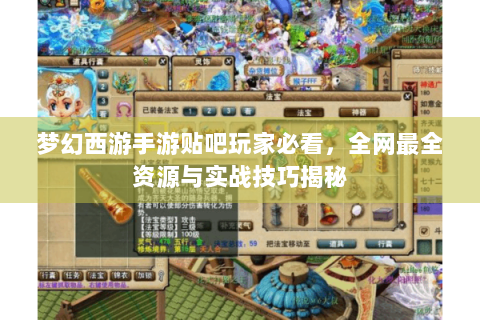梦幻西游手游贴吧玩家必看，全网最全资源与实战技巧揭秘