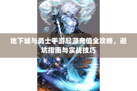 地下城与勇士手游起源充值全攻略，避坑指南与实战技巧