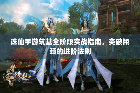 诛仙手游筑基全阶段实战指南，突破瓶颈的进阶法则