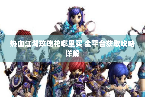 热血江湖玫瑰花哪里买 全平台获取攻略详解
