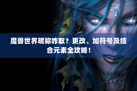 魔兽世界昵称咋取？更改、加符号及结合元素全攻略！