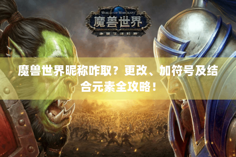 魔兽世界昵称咋取？更改、加符号及结合元素全攻略！