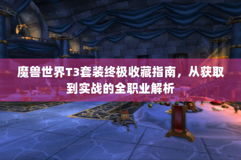 魔兽世界T3套装终极收藏指南，从获取到实战的全职业解析