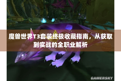 魔兽世界T3套装终极收藏指南，从获取到实战的全职业解析