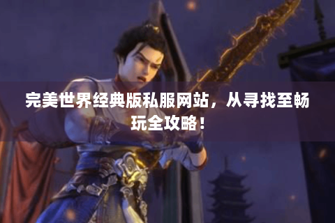 完美世界经典版私服网站，从寻找至畅玩全攻略！