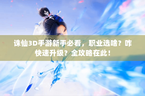 诛仙3D手游新手必看，职业选啥？咋快速升级？全攻略在此！