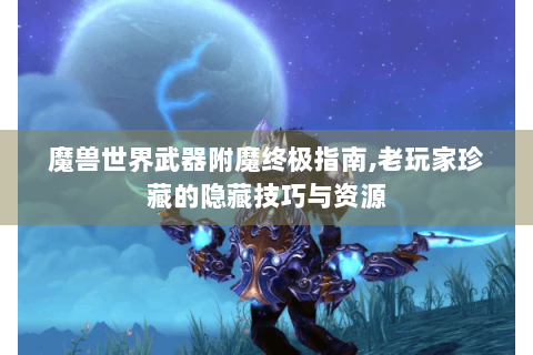 魔兽世界武器附魔终极指南,老玩家珍藏的隐藏技巧与资源