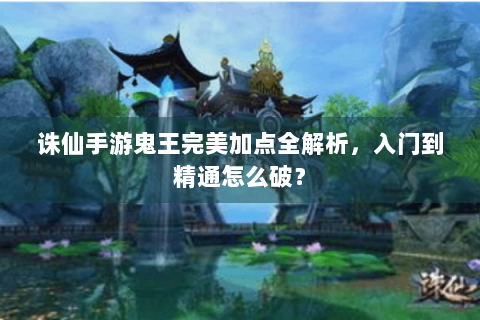 诛仙手游鬼王完美加点全解析，入门到精通怎么破？