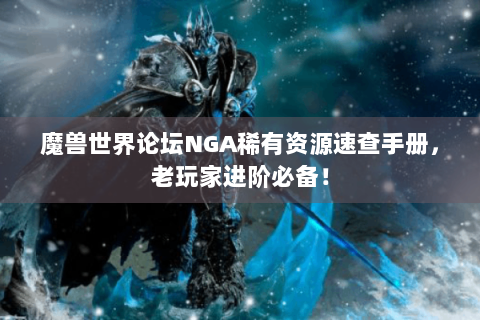 魔兽世界论坛NGA稀有资源速查手册，老玩家进阶必备！