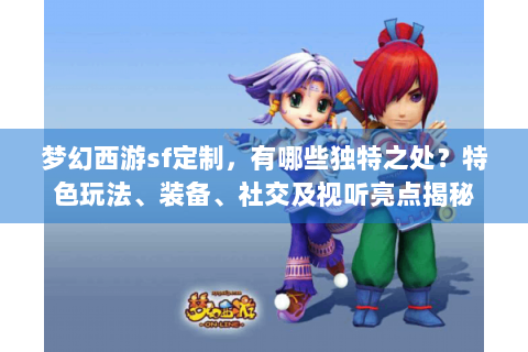 梦幻西游sf定制，有哪些独特之处？特色玩法、装备、社交及视听亮点揭秘