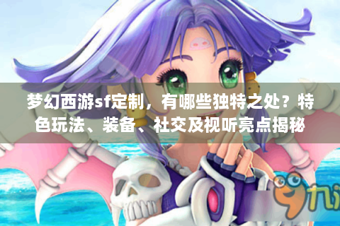 梦幻西游sf定制，有哪些独特之处？特色玩法、装备、社交及视听亮点揭秘