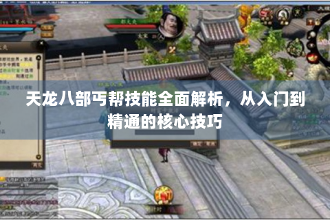天龙八部丐帮技能全面解析，从入门到精通的核心技巧