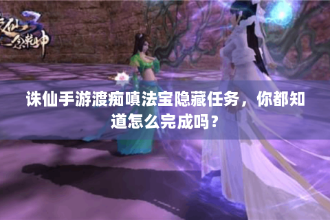 诛仙手游渡痴嗔法宝隐藏任务，你都知道怎么完成吗？