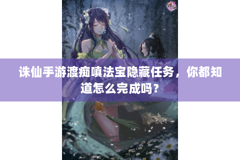 诛仙手游渡痴嗔法宝隐藏任务，你都知道怎么完成吗？