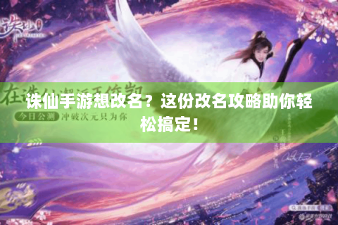 诛仙手游想改名？这份改名攻略助你轻松搞定！