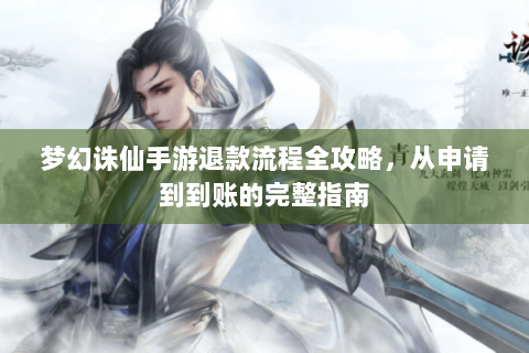 梦幻诛仙手游退款流程全攻略，从申请到到账的完整指南