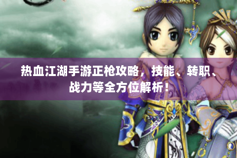 热血江湖手游正枪攻略，技能、转职、战力等全方位解析！