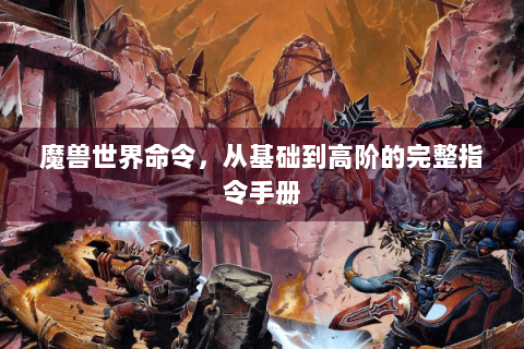 魔兽世界命令，从基础到高阶的完整指令手册