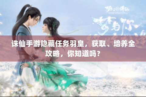 诛仙手游隐藏任务羽皇，获取、培养全攻略，你知道吗？