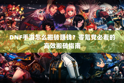 DNF手游怎么搬砖赚钱？零氪党必看的高效搬砖指南