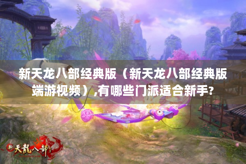 新天龙八部经典版（新天龙八部经典版端游视频）,有哪些门派适合新手?