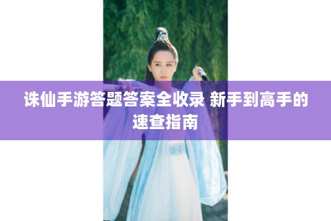 诛仙手游答题答案全收录 新手到高手的速查指南