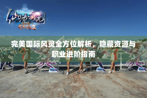 完美国际风灵全方位解析，隐藏资源与职业进阶指南