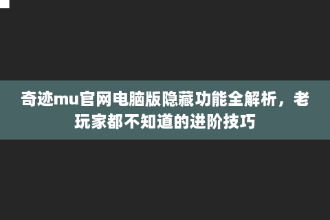奇迹mu官网电脑版隐藏功能全解析，老玩家都不知道的进阶技巧