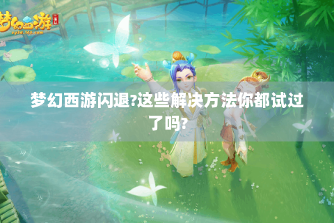梦幻西游闪退?这些解决方法你都试过了吗?