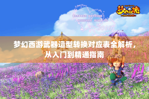 梦幻西游武器造型转换对应表全解析，从入门到精通指南