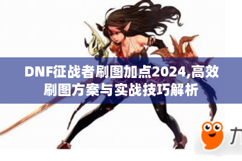 DNF征战者刷图加点2024,高效刷图方案与实战技巧解析