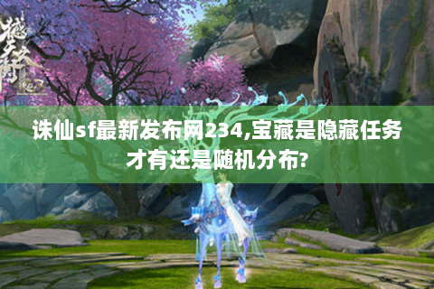诛仙sf最新发布网234,宝藏是隐藏任务才有还是随机分布?